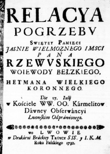 Relacya Pogrzebu Swiętey Pamięci Jasnie Wielmoznego IMsci Pana Rzewuskiego Woiewody Bełzkiego, Hetmana Wielkiego Koronnego. Die 17. Iulij w Kościele WW. OO. Karmelitów Dawney Obserwancyi Lwowskim Odprawionego