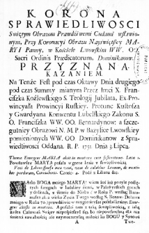 Korona Sprawiedliwosci Swietym Obrazom Prawdźiwemi Cudami wsławionym, Przy Koronacyi Obrazu Nayświętszey Maryi Panny, w Kościele Lwowskim WW. OO. Sacri Ordinis Praedicatorum Dominikanów. Przyznana Kazaniem. Na Tenże Fest pod czas Oktawy Dnia drugiego pod czas Summy mianym Przez Imci X. Franciszka Koźlewskiego S. Teologij Jubilata, Ex-Prowincyała Prowincyi Ruskiey, Protunc Kustosza y Gwardyana Konwentu Lubelskiego Zakonu S. O. Franciszka WW. OO. Bernardynow: a szczegulniey Obrazowi N. M. P. w Bazylice Lwowskiey pomienionych WW. OO. Dominikanow z Sprawiedliwosci Oddana. R. P. 1751. Dnia 3. Lipca