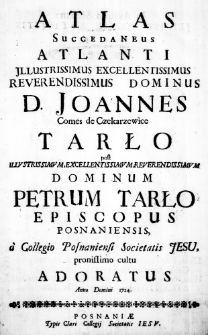 Atlas succedaneus Attlanti Jllustrissimus Excellentissimus Reverendissimus Dominus D. Joannes Comes de Czekarzewice Tarło post Illustrissimum, Excellentissimum, Reverendissimum Dominum Petrum Tarło Episcopus Posnaniensis, a Collegio Posnaniensi Societatis Jesu, pronissimo cultu adoratus Anno Domini 1724.