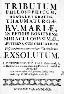 Tributum Philosophicum, Honori et Gratiis Thaumaturgae B. V. Mariae, in Effigie Rokitnensi miraculosissimae, Aeviterna cum Obligatione post consummatum cursum Philosophicum exsolutum. A R. P. Stephano Opitz Professo Bledzovieosi, Sacri Ordinis Cisterciensis, ibidemque Philosoph: Professore. Anno, quo soLVeret Vt nostrae tVnC granDIa DebIta noXae VenIt Inops FILIVs VIrgInIs atqVe DeI