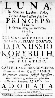 Luna in Senatus Lechici Polo, Primae Magnitudinis siderum Princeps; Summis in Orbem integrum accrescens. Titulis, in Celsissimo Principe, Illustrissimo Domino, D. Janussio Korybuth, Duce in Wisniowiec, & Zbaraż, nuper Palatino, nunc Castellano Cracoviensi, Cremenecensi &c. Capitaneo, Ad primum emeriti fastigii ingressum, inter publicos gratulantium plausus, a Minimae Societatis Iesu Umbris adorata. Anno quo Sanctiorem Lunam Sol Iustitiae suo ortu reddidit clariorem. MDCCXXVII.