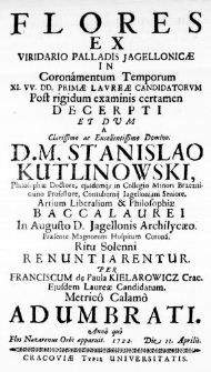 Flores ex Viridario Palladis Jagellonicae in Coronamentum Temporum XI. VV. DD. Primae Laureae Candidatorum post rigidum examinis certamen decerpti et dum a Clarissimo ac Excellentissimo Domino D. M. Stanislao Kutlinowski, Philosophiae Doctore, ejusdemq; in Collegio Minori Brzezniciano Professore, Contubernii Iagelloniani Seniore, Artium Liberalium & Philisophiae Baccalaurei in Augusto D. Jagellonis Archilycaeo. Praesente Magnorum Hospitum Corona. Ritu Solenni renuntiarentur. Per Franciscum de Paula Kielarowicz Crac. Ejusdem Laureae Candidatum. Metrico Calamo adumbratum. Anno quo Flos Nazarenus Orbi apparuit. 1722. Die 11. Aprilis