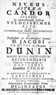 Niveus Astraeae Candor Cygneis In administranda Justitia Velocissimus Alis, In ipsa Referendariae Regni Praeeminentiae Fundatione In Illustrissimi & Excellentissimi Domini D. Jacobi Comitis in Skrzynno Dunin Magni Regni Poloniarum Referendarii Radoszycensis Braclaviensis &c. &c. Capitanei Gentilitio Cygno Per M. Antonium Chrysantum Łapczynski AA. LL. & Philosophiae Doctorem Canonicum Smolenscensem, Praepositum Vasilcoviensem, Obligatissimae Promptitudinis Penna Delineatus