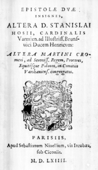 Epistolae Duae Insignes, Altera D. Stanislai Hosii, Cardinalis Varmien. ad Illustriss. Brunsvici Ducem Henricum: Altera Martini Cromeri, ad Sereniss. Regem, Proceres, Equitesque Polonos, in Comitiis Varshaviens. congregatos