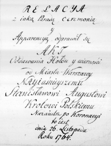 Relacya z iaką Paradą, Ceremonią y Apparencyą odprawił się Akt Oddawania Hołdu y wierności od Miasta Warszawy Nayiaśnieyszemu Stanisławowi Augustowi Krolowi Polskiemu Nazaiutrz po Koronacyi to iest dnia 26. Listopada Roku 1764.