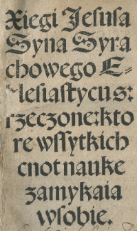 Xiegi Jesusa Syna Syrachowego Ecclesiastycus: rzeczone: ktore wssytkich cnot nauke zamykaia wsobie
