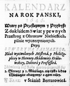 Kalendarz Na Rok Panski, 1646. Wtory po Przestępnym y Przybysz: Z dokladem Swiat y pewnych Przestrog z Obrotow Niebieskich, pilnie wyczerpnionych. Przez Seweryna Parnazego, Nauk wyzwolonych Mistrza, y Philozophiey w Sławney Akademiey Krakowskiey, Doktora y Professora. Zaćmienia tego Roku czworo przytrafi się, 2. Słonecz: y 2. Mieśięczn. my tylko iedno Mieśięczne obaczymy, o czym niżey