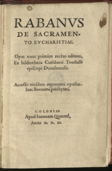 Rabanus De sacramento Eucharistiae. Opus nunc primùm recèns editum, ex bibliotheca Cuthberti Tonstalli episcopi Dunelmensis. Accessit eiusdem argumenti opusculum Bertrami presbyteri