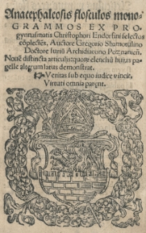 Anacephaleosis flosculos monogrammos ex progymnasmatis Christophori Endorfini selectos cōplectēs. Auctore Gregorio Shamotulino Doctore Iuriū Archidiacono Poznanień. Nouē distincta articulis: quoR elenchū huius pagelle alterum demonstrat