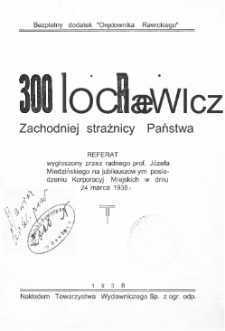 300-lecie Rawicza Zachodniej strażnicy Państwa: referat wygłoszony przez radnego prof. J&oacute;zefa Miedzińskiego na jubileuszowym posiedzeniu Korporacyj Miejskich w dniu 24 marca 1938 r.