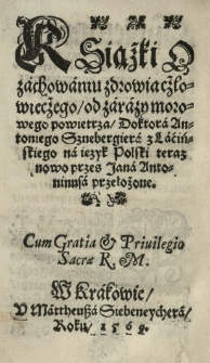 Książki o zachowaniu zdrowia czlowieczego, od zarazy morowego powietrza, doktora Antoniego Sznebergiera z Lacińskiego na ięzyk Polski teraz nowo przes Jana Antoninusa przełożone