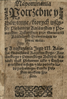 Napominania potrzebne y zbawienne ktorych wszyscy plebani w kuiawskim y pomorskim biskupstwie przy świętości kościelnych sprawowaniu używać maią. Z roskazania [...] Stanisława Karnkowskiego [...] krotko polskim ięzykiem spisane