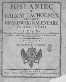 Posłaniec z Galicyi Zachodniey czyli Nowy Krakowski Kalendarz na Rok Pański 1798, który iest Rok pospolity maiący dni 365, a w tym Kalendarzu naylepsze y znakomitsze ku zabawie użyteczney y miłey zmierzaiące Przedmioty znayduią się wydany przez Jozefa Jerzego Trasslera