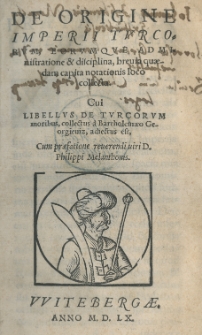De origine Imperii Turcorum, eorumque administratione et disciplina, brevia quaedam capita notationis loco collecta. Cui libellus de Turcorum moribus, collectus a Bartholomaeo Georgieuiz, adiectus est. Cum praefatione [...] Philippi Melanthonis