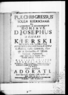 Pulchri gressus soleae Kierscianae dum Jllustrissimus et Reverendissimus Dominvs D. Josephus de Kiekrz Kierski Dei et Sanctae Sedis Apostolicae Gratia Episcopus Bolinensis, Suffraganeus, Custos Cathedralis, Vicarius in Spiritualibus, et Officialis Generalis Posnaniensis, primo infulati honoris templum adiret Nomine Academi Posnaniensis a M. Antonio Josepho Zołędziowski Philosophiae in Universitate Cracoviensi Doctore, Ejusdemque in Academia Posnaniensi Actuali Professore, Contubernij Szołdrsciani Praefecto cultu pedissequo adorati anno Ejus Cujus a Summo Caelo egreffio 1737