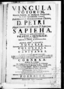 Vincula votorum, honoris, fortunae ac omnigenae Prosperitatis ex Annulis Concatenatarum Virtutum Illustrissimi ac Excellentissimo Domini D. Petri Magni Comitis in Lachovice et Sapieżyno Sapieha Terrarum Smolenscensium Palatini ac Generalis Principalium Ordinum Sancti Alexandri in Auctocratia et Aquilae Albae in Sarmatia equitis Exercituum Sacrae Regiae Majestatis et Republicae Poloniarum a Colonelli Zdźytoviensis, Sokołoviensis etc. Capitanei a M. Joanne Chrysostomo Sewerynowicz, In Alma Universitate Cracov. Philos. Doctore, Publico Sacra Author. Apostol. Notario, Praeclarae Collegiatae Ecclesiae Szamotuliensis, Decano, Dąmbrovianae autem Capellae S. Crucis in Eccl. S. Joannis ad Posnaniam Praebendario connexa Sokołoviae in Lithuania. Sub Auspiciis vero Annui Recursus ac Festivitatis Celsissimi Principis Apostolorum Petri, Tutelaris sui, Eidem Illustrissimo Principi Senatori, Eruditorum Mecaenati Optimo Maximoque Ad Obligationem Publicae Gloriae, In Circo confluentium Gratulationi Magnorum Hospitum Cozmini in Majori Polonia anno Ligati Humanitate Verbi Divini 1747mo Die Jovis 29na Mensis Junii porrecta