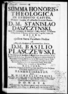 Summa honoris theologica in erudito capite Perillustri Clarissimo et Admodum Reverendio Domino D. M. Stanislao Daszczynski Sacrae Th. Licentiato et Professore Collega Majore Ecclesiarum Collegiatarum S. Floriani ad Cracoviam Praeposito Vislicensis decano dum ejusdem sacrae facultatis doctor a Magnifico Perillustri et Reverendissiomo Domino D. M. Basilio Plasczewski S. Th. Doctore et Professore Collegij Majoris Seniore Patre Ecclesiarum Cathedralis Crac. Canonico, Collegiatae Sanctorum Omnium et Parochialis Prosovicensis Praeposito in Nasiechovice curato, Ordinario Libroru per Dioecesim Crac. Censore, Contubernij Smieszkoviani Provisore S. R. M. Secretario Studij Almae Universitatis Crac. Generali ac Vigilantissimo renuntiaretur. Per M. Michaelis Pruski Philosophoae Doctoris Regij et Cursus Phil. Ptrofessoris Collegae Majoris Ordinarij et Jurati Geometrae ac intera Philosophiae facultatis Decani oratorios numeros indice brevissimo donata