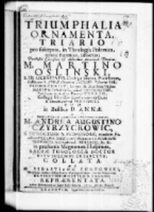 Triumphalia ornamenta, triario pro susceptis, in theologia polemica contra haereticos, laboribus Perillustri Clarissimo et Admodum Reverendo Domino M. Martino Oslinski S. Th. Licentiato Collegae Majori Ecclesiarum Collegiatae S. Annae Cracoviae Decano Festorum Salvatoris Christi Domini et Beatissimae Virginis Mariae in Cathedrali Cracoviensi Concionatori Parochialis in Atiqua Korczyn curato, Collegij Uladislaviano Novodvorsiani et Hierosolymitani provisori dum in Basilica D. Annae a Perillustri et Admodum Reverendo Domino M. Andrea Augustino Czyrzyckowic S. Th. Doctore et Professore ejusdem Facultatis Decano Ecclesiarum Collegiatarum S. Floriani Praeposito, Neo Sandecensi Primicerio etc etc in praesentia magnorum Hospitum Sacrae theologiae doctor crearetur collata. ac a M. Sebastiano Tortowski Philosophia Doctore Collega Minore Historigrapho Regio Parocho Opatovecensi Devinctissimo stylo et calamo repraesentata