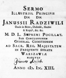 Sermo Illustriss. Principis Dn. Dn. Janussii Radziwili Ducis in Birze, Dubinki, Slucko & Kopyl, &c. &c. M. D. L. Supremi Pocillat. sub Conclusionem General. Comitiorum ad Sacr. Reg. Majestatem in frequenti Senatu Warszawiae habitus Anno M. D C. XIII.