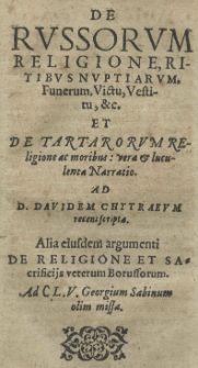 De Russorum religione, ritibus nuptiarum, funerum, victu, vestitu [...] et De Tartarorum religione ac moribus [...] narratio ad [...] Davidem Chytraeum recens scripta. Alia eiusdem argumenti De religione et Sacrificiis veterum Borussorum. Ad [...] Georgium Sabinum olim missa