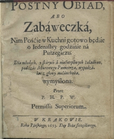 Postny obiad, abo zabaweczka, nim pośćie w kuchni gotowo będzie o iedenastey godźinie na pułzegarzu. Dla młodych, y starych a niećierpliwych żołądków, pod czas morowego powietrza, wypędzaiąc z głowy melancholią, wymyślona przez P.H.P.W. [...]
