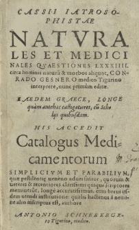 [...] Naturales et medicinales quaestiones 84 [rom.] circa hominis naturam et morbos aliquot, Conrado Gesnero [...] interprete, nunc primum editae, eadem graece [...] His accedit Catalogus medicamentorum simplicium et parabilium [...] authore Antonio Schnebergero