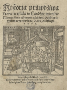 Historia prawdziwa ktora się stała w Landzye mieyscie niemieckim z osobnemi naukami polskim ięzykiem wyprawiona roku [...] 1568