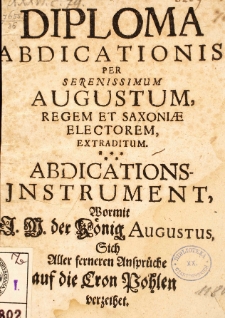 Diploma abdicatronis per serenissimum Augustum regem et Saxoniae electorem extraditum. Abolications-Instrument, wormit [...] der König Augustus Sich Aller ferneren Ansprüche auf die Cron Pohlen verzeihet