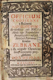 Officium codzienne z Różnemi nabozenstwami Ku większey czci Boga y Matki iego Niepokalanie Poczętey, także inszych Swiętych Patronów. Krotko zebrane a dla wygody Chrześcianskiey z rożnemi przydatkami odnowione