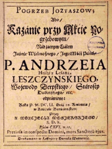 Pogrzeb Iozyaszow Abo Kazanie przy Akcie Pogrzebowym Nad zacnym Ciałem Jaśnie Wielmożnego Jegomości Pana P. Andrzeia Hrabi z Leszna Leszczynskiego, Wojewody Derpskiego, Starosty Dubińskiego etc. odprawione: Roku P. M. DC. LI. Dnia 20. Kwietnia w Kościele Baranowskim przez X. Wojciecha Węgierskiego