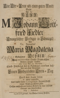 Eine Ehe-Frau als einen guten Freund, wolte [...] als [...] Johann Gottfried Fiedler, Evangelischer Prediger in Schmiegel, mit [...] Maria Magdalena gebohrner Heynin [...] Anno 1720 den 27 Novrmbris Christ-Priesterlich sich in Schmiegel copuliren liess [...] durch diese kurtze Zeilen [...] entwerffen [...] Dessen an hiesigem Leben Weinberge des Herrn getreuer [...] Mit-Arbeiter