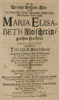 M.G. Die letzte Abschieds-Rede, welche die [...] Maria Elisabeth Fleischerin gebohrne Sachsin cum [...] Thomae Fleischers [...] Frau Liebte an Ihrem Sterbens-Tage [...] ergehen liess, wolte bey derselben [...] Funeralien welche den 9ten Maji A. C. M.DCC XVII [...]