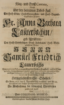 Klag und Trost Cantata, welche über den betrübten Totes-Fall der [...] Anna Barbara Lauterbachin, geb. Prueferin, des [...] Samuel Friedrich Lauterbachs [...] Pastoris [...] in Fraustadt [...] Ehe-Schatzes, so anno 1717 den 6 November selig verschid [...] Praesentiret ward von dem Collegio Musico
