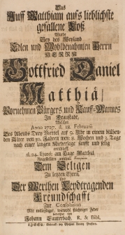 Das auff Matthiam aufs lieblichste gefallene Loss, wurde bey der [...] Gottfried Daniel Matthiae [...] Bürgers und Kauff-Mannes in Fraustadt, welcher Anno 1727 d. 18 Februarii [...] sanfft und selig entschlieff, d. 24 ejusd. am Tage-Matthiae angestellten [...] Exequien [...]