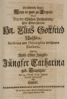 Die schwerste Frage, wenn es gutt zu Freyen, wurde bey der Ehlichen Verbindung des [...] Elias Gottfried Nitschkes, Medicinae et Philosophiae [...] Doctoris, und der [...] Catharina geb. Teupitzen, den 14. Februar 1708. Jahres deutlich beantwortet mit Einfalt