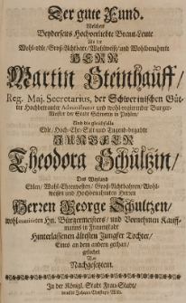 Der gute Fund welchen beyderseits hochverliebte Braut-Leute als der [...] Martin Steinhauff [...] Bürgermeisetr der Stadt Schwerin in Pohlen, und die gleichfalls [...] Theodora Schultzin, des [...] George Schultzen [...] Tochter, eines an den andern gethan, gesuchet von nachgesetzten
