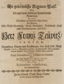 Die gewöhnliche Regenten-Wahl oder die [...] Regierung, bey welcher, Deroselben vornehmster Mitt-Glied der [...] Franz Teupitz [...] Bürger und Kauffmann [...] Bürgermeister [...] durch Verwechselung des Irrdischen mit himmlischer Ehre, im Jahr Christi 1690 den 26 Septembr. [...] seines Alters 66 Jahr [...] abgedancket hat