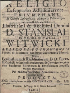 Religio Ex supresso Atheismi errore Triumphans, In Collegio Lubransciano Academia Posnaniensis, sub felicissimis auspiciis Jllustrissimi [et] R[evere]ndissimi Domini D. Stanislai in Magna Witwica Witwicki Episcopi Posnaniensis Patroni [et] Protectoris Academiae Lubranscianae Primarij, tum Perillustrium [et] R[evere]ndissimorum D. D. Perausti Capituli Posnaniensis Praelatorum, [et] Canonicorum, eiusdem Academiae Patronum [et] Benefactorum amplissimorum Patrocinio. Per Nobilem Iuventutem Academicam Scenico ludo producta. Anno triumphatae mortis MDCLXXXIX die Iulij
