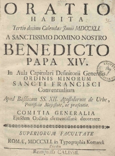 Oratio habita Tertio decimo Calendas Junii MDCCXLI. A Sanctissimo Domino Nostro Benedicto Papa XIV. In Aula Capitulari Definitorii Generalis Ordinis Minorum Sancti Francisci Conventualium Apud Basilicam SS. XII. Apostolorum de Urbe, Pontificia Majestate, ac praesentia. Comitia Generalia Ejusdem Ordinis clementissime decorante. Superiorum facultate. Romae, MDCCXLI. in Typographia Komarek Excusa