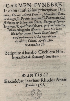 Carmen funebre In obitu[m] illustrissimi principis ac Domini, Domini Alberti Senioris, Marchionis Brandenburgensis, Prussiae, Stetinensiu[m], Pomeraniae, Cassubiorum et Sclavorum Ducis, Burgravij Norinbergensis. Rugiae Principis, etc. qui simul cum charissima coniuge sua Domina Anna Maria ex Illustri et veteri Ducum Brunsvicensium familia nata, ex hac mortali vita decessit 13 Calend. Aprilis, Anno aetatis suae 78. Scriptum a Iacobo Cuchlero Hirsbergen[si] Reipub. Gedanensis Secretario