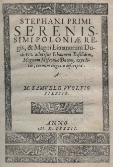 Stephani Primi Serenissimi Poloniae Regis [et] Magni Lituanorum Ducis etc. adversus Iohannem Basilidem, Magnum Moscouiae Ducem, expeditio, carmine elegiaco descripta a Samvele VVolfio Silesio