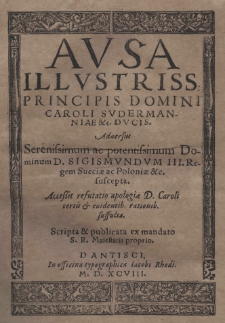 Ausa illustris principis domini Caroli Svdermanniae [et]c. dvcis. Aduersus Serenissimum ac potentissimum Dominum D. Sigismundvm III regem Sueciae ac Poloniae [et]c. suscepta. Accessit refutatio apologiae D. Caroli certis et evidentib[us] rationib[us] suffulta. Scripta [et] publicata ex mandato S. R. Maiestatis Iacobi Rhodi