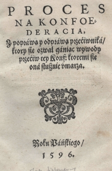 Proces na Konfoederacią, z poprawą y odprawą przećiwnika / ktory się ozwał ganiąc wywody przeciw tey konst: ktoremi się ona słusznie vmarza