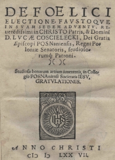 De foelici electione, faustoque in suam sedem adventu, Revere[n]dissimi in Christo Patris. [et] Domini D. Lvcae Coscielecki, Dei Gratia Episcopi Posnaniensis, Regni Poloniae Senatoris, studiorumq[ue] Patroni. Studiosae bonarum artium iuventutis, in Collegio Posnaniensi Societatis Jesu Gratulationes
