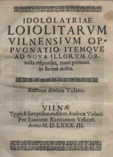 Idolatriae Loiolitarvm Vilnensivm oppvgnatio: itemque ad nova illorvm obiecta responsio, nunc primum in lucem aedita