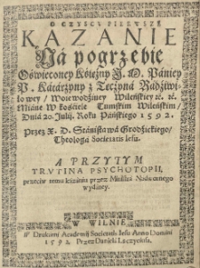 O czyscu pierwsze kazanie na pogrzebie oświeconey Kśieźny [...] Katarzyny z Tęczyna Radźiwiłowey woiewodźiny Wileńskiey [...] miane w Kościele Tumskim Wileńskim / dnia 20 Julij roku [...] 1592 / przez X. D. Stanisława Grodzickiego theologa Societatis Iesu. A przytym Trutina psychotopii przeciw temu kazaniu przez ministra nadwornego wydaney