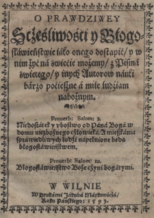 O prawdziwey scżęśliwości y błogosławieństwie iako onego dostąpią y w nim żyć na świećie możemy z Pisma świetego y inych autorów nauki barzo pocieszne a miłe ludziam naboznym