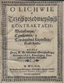 O lichwie y trzech przednieyszych kontraktach : Wyderkowym / czynszowym / y Towarzystwa Kupieckiego / nauka krotka / pisana przez X. D. Marcina Smiegleckiego Societatis Iesu, Theologiey Professora w Akademiey Wileńskiey