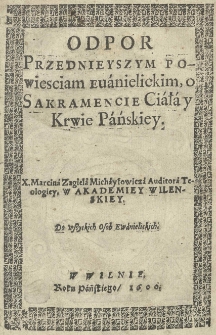 Odpor przednieyszym powiesciam euanielickim, o Sakramencie Ciała y Krwie Pańskiey / X. Marcina Zagiela Michayłowicza auditora teologiey w Akademiey Wilenskiey