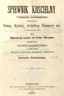 Śpiewnik kościelny (Cantionale ecclesiasticum): obejmujący pieśni, hymny, antyfony, nieszpory etc. z melodyami oraz objaśnienia tyczace się świąt i obrzedów Kościoła rzymsko-katolickiego ułożony podług muzyki kościelnéj, choralnéj i figuralnéj